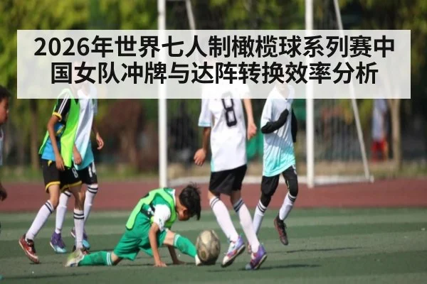 2026年世界七人制橄榄球系列赛中国女队冲牌与达阵转换效率分析