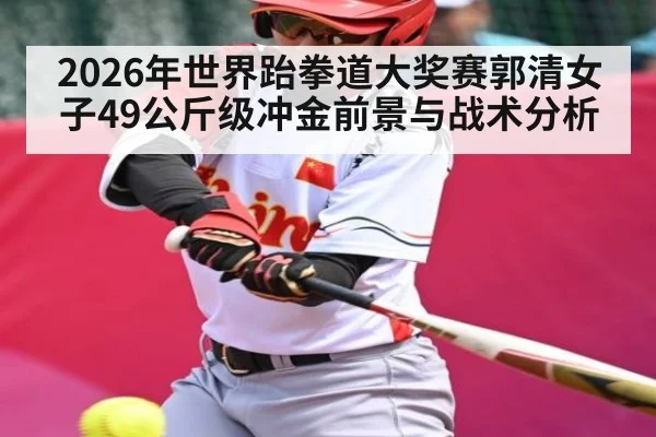 2026年世界跆拳道大奖赛郭清女子49公斤级冲金前景与战术分析